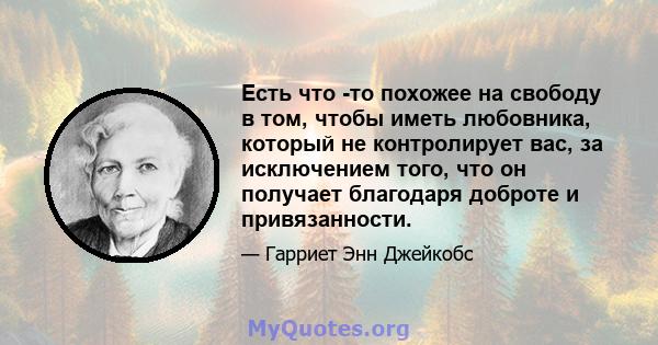 Есть что -то похожее на свободу в том, чтобы иметь любовника, который не контролирует вас, за исключением того, что он получает благодаря доброте и привязанности.