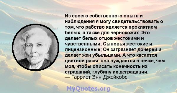 Из своего собственного опыта и наблюдения я могу свидетельствовать о том, что рабство является проклятием белых, а также для чернокожих. Это делает белых отцов жестокими и чувственными; Сыновья жестокие и лицензионные;