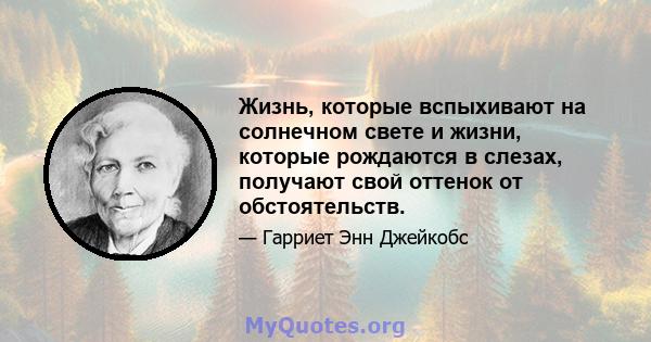 Жизнь, которые вспыхивают на солнечном свете и жизни, которые рождаются в слезах, получают свой оттенок от обстоятельств.