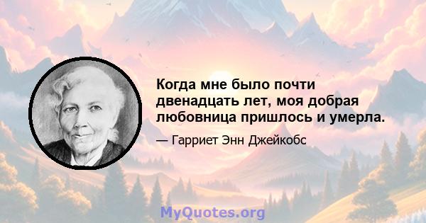 Когда мне было почти двенадцать лет, моя добрая любовница пришлось и умерла.