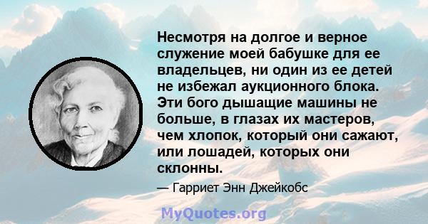 Несмотря на долгое и верное служение моей бабушке для ее владельцев, ни один из ее детей не избежал аукционного блока. Эти бого дышащие машины не больше, в глазах их мастеров, чем хлопок, который они сажают, или