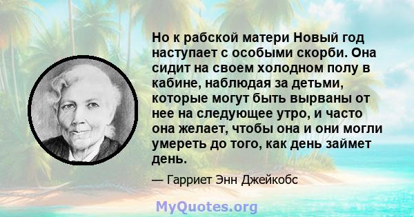 Но к рабской матери Новый год наступает с особыми скорби. Она сидит на своем холодном полу в кабине, наблюдая за детьми, которые могут быть вырваны от нее на следующее утро, и часто она желает, чтобы она и они могли