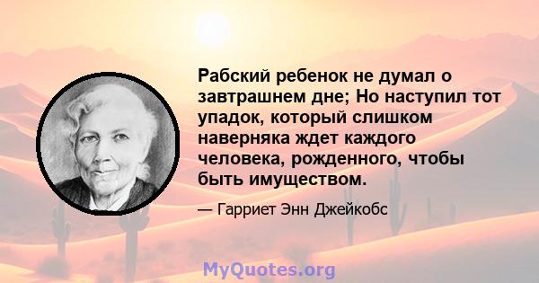 Рабский ребенок не думал о завтрашнем дне; Но наступил тот упадок, который слишком наверняка ждет каждого человека, рожденного, чтобы быть имуществом.