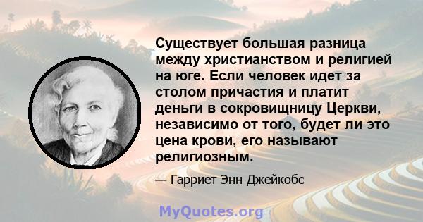 Существует большая разница между христианством и религией на юге. Если человек идет за столом причастия и платит деньги в сокровищницу Церкви, независимо от того, будет ли это цена крови, его называют религиозным.