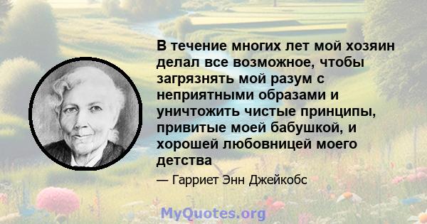 В течение многих лет мой хозяин делал все возможное, чтобы загрязнять мой разум с неприятными образами и уничтожить чистые принципы, привитые моей бабушкой, и хорошей любовницей моего детства