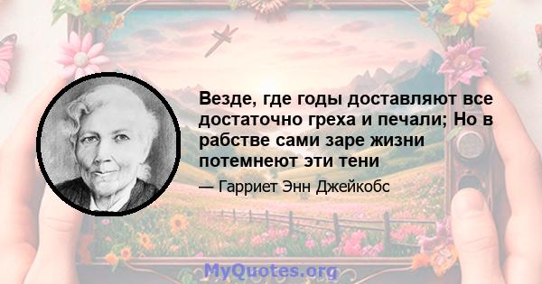 Везде, где годы доставляют все достаточно греха и печали; Но в рабстве сами заре жизни потемнеют эти тени