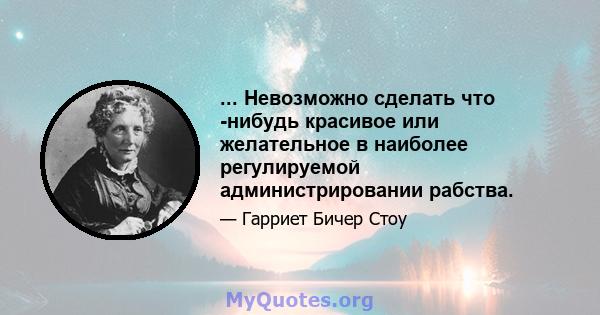 ... Невозможно сделать что -нибудь красивое или желательное в наиболее регулируемой администрировании рабства.