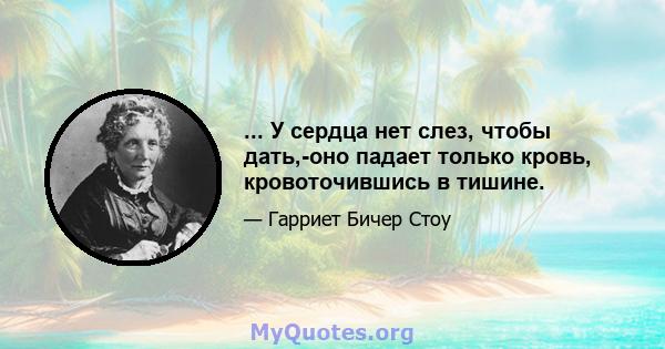 ... У сердца нет слез, чтобы дать,-оно падает только кровь, кровоточившись в тишине.