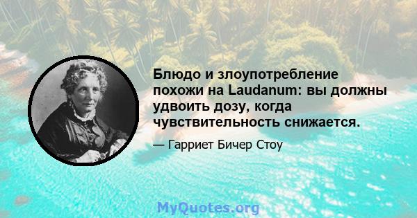 Блюдо и злоупотребление похожи на Laudanum: вы должны удвоить дозу, когда чувствительность снижается.