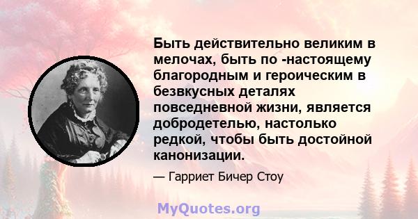 Быть действительно великим в мелочах, быть по -настоящему благородным и героическим в безвкусных деталях повседневной жизни, является добродетелью, настолько редкой, чтобы быть достойной канонизации.