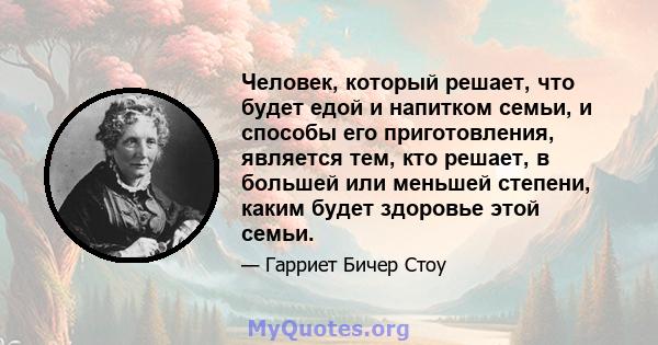 Человек, который решает, что будет едой и напитком семьи, и способы его приготовления, является тем, кто решает, в большей или меньшей степени, каким будет здоровье этой семьи.