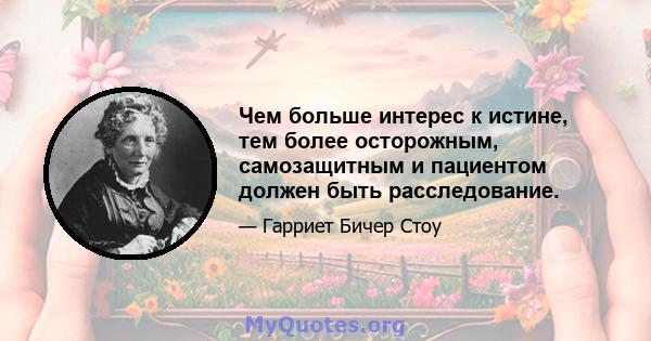 Чем больше интерес к истине, тем более осторожным, самозащитным и пациентом должен быть расследование.