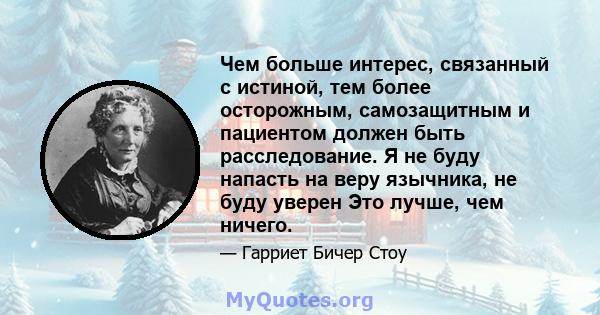 Чем больше интерес, связанный с истиной, тем более осторожным, самозащитным и пациентом должен быть расследование. Я не буду напасть на веру язычника, не буду уверен Это лучше, чем ничего.