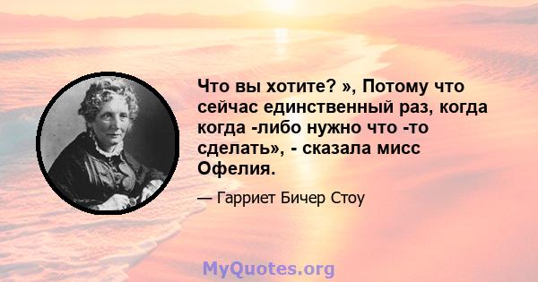 Что вы хотите? », Потому что сейчас единственный раз, когда когда -либо нужно что -то сделать», - сказала мисс Офелия.