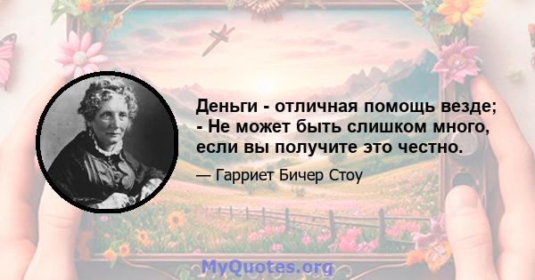 Деньги - отличная помощь везде; - Не может быть слишком много, если вы получите это честно.