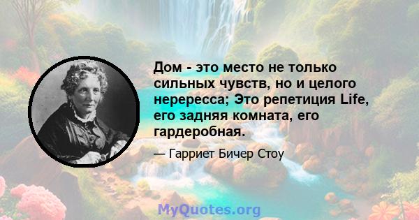 Дом - это место не только сильных чувств, но и целого нерересса; Это репетиция Life, его задняя комната, его гардеробная.