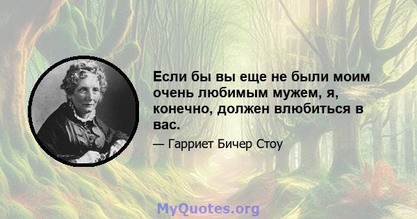 Если бы вы еще не были моим очень любимым мужем, я, конечно, должен влюбиться в вас.