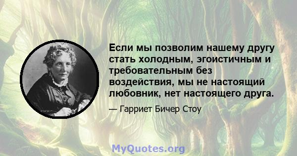 Если мы позволим нашему другу стать холодным, эгоистичным и требовательным без воздействия, мы не настоящий любовник, нет настоящего друга.