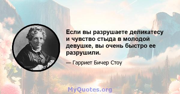 Если вы разрушаете деликатесу и чувство стыда в молодой девушке, вы очень быстро ее разрушили.