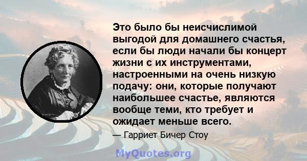 Это было бы неисчислимой выгодой для домашнего счастья, если бы люди начали бы концерт жизни с их инструментами, настроенными на очень низкую подачу: они, которые получают наибольшее счастье, являются вообще теми, кто