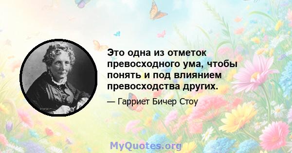 Это одна из отметок превосходного ума, чтобы понять и под влиянием превосходства других.