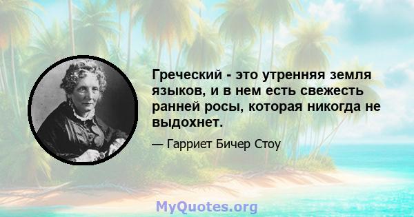 Греческий - это утренняя земля языков, и в нем есть свежесть ранней росы, которая никогда не выдохнет.