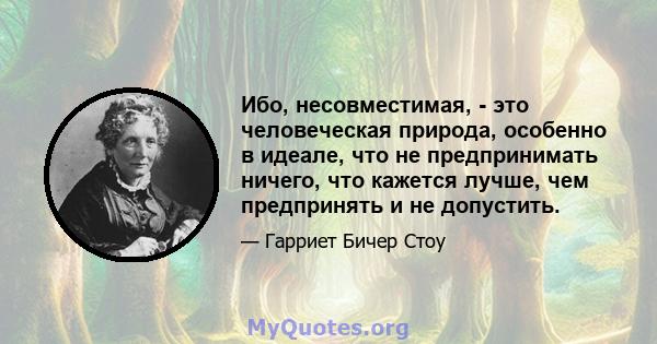 Ибо, несовместимая, - это человеческая природа, особенно в идеале, что не предпринимать ничего, что кажется лучше, чем предпринять и не допустить.