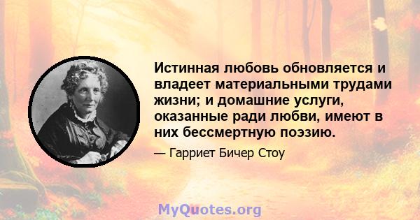 Истинная любовь обновляется и владеет материальными трудами жизни; и домашние услуги, оказанные ради любви, имеют в них бессмертную поэзию.