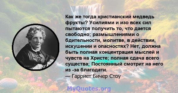 Как же тогда христианский медведь фрукты? Усилиями и изо всех сил пытаются получить то, что дается свободно; размышлениями о бдительности, молитве, в действии, искушении и опасностях? Нет, должна быть полная