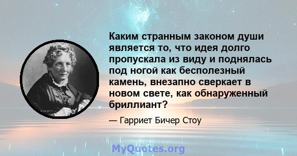 Каким странным законом души является то, что идея долго пропускала из виду и поднялась под ногой как бесполезный камень, внезапно сверкает в новом свете, как обнаруженный бриллиант?