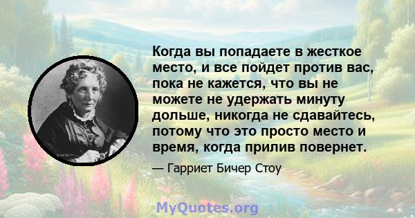 Когда вы попадаете в жесткое место, и все пойдет против вас, пока не кажется, что вы не можете не удержать минуту дольше, никогда не сдавайтесь, потому что это просто место и время, когда прилив повернет.