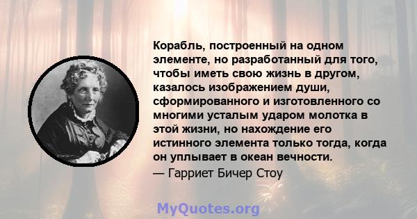 Корабль, построенный на одном элементе, но разработанный для того, чтобы иметь свою жизнь в другом, казалось изображением души, сформированного и изготовленного со многими усталым ударом молотка в этой жизни, но