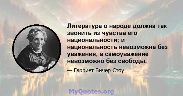 Литература о народе должна так звонить из чувства его национальности; и национальность невозможна без уважения, а самоуважение невозможно без свободы.