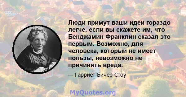 Люди примут ваши идеи гораздо легче, если вы скажете им, что Бенджамин Франклин сказал это первым. Возможно, для человека, который не имеет пользы, невозможно не причинять вреда.