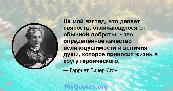 На мой взгляд, что делает святость, отличающуюся от обычной доброты, - это определенное качество великодушимости и величия души, которое приносит жизнь в кругу героического.