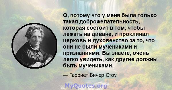 O, потому что у меня была только такая доброжелательность, которая состоит в том, чтобы лежать на диване, и проклинал церковь и духовенство за то, что они не были мучениками и признаниями. Вы знаете, очень легко