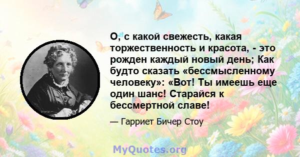 О, с какой свежесть, какая торжественность и красота, - это рожден каждый новый день; Как будто сказать «бессмысленному человеку»: «Вот! Ты имеешь еще один шанс! Старайся к бессмертной славе!