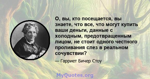 О, вы, кто посещается, вы знаете, что все, что могут купить ваши деньги, данные с холодным, предотвращенным лицом, не стоит одного честного проливания слез в реальном сочувствии?