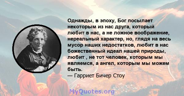 Однажды, в эпоху, Бог посылает некоторым из нас друга, который любит в нас, а не ложное воображение, нереальный характер, но, глядя на весь мусор наших недостатков, любит в нас божественный идеал нашей природы, любит ,