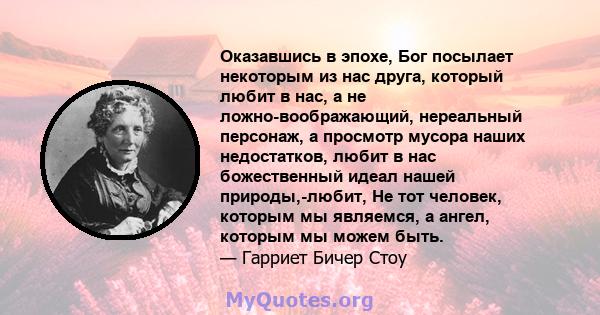 Оказавшись в эпохе, Бог посылает некоторым из нас друга, который любит в нас, а не ложно-воображающий, нереальный персонаж, а просмотр мусора наших недостатков, любит в нас божественный идеал нашей природы,-любит, Не