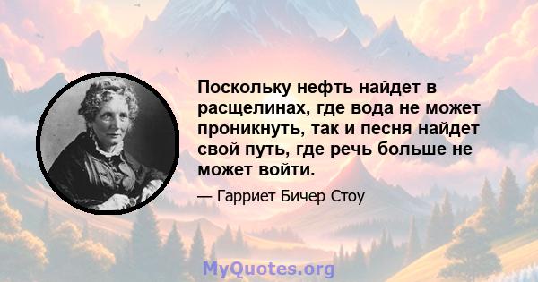 Поскольку нефть найдет в расщелинах, где вода не может проникнуть, так и песня найдет свой путь, где речь больше не может войти.