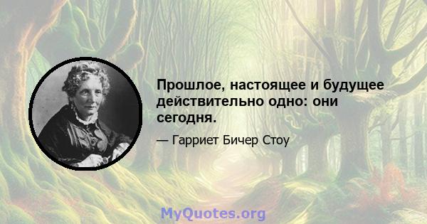 Прошлое, настоящее и будущее действительно одно: они сегодня.