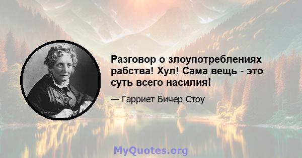 Разговор о злоупотреблениях рабства! Хул! Сама вещь - это суть всего насилия!