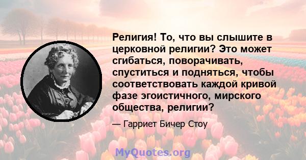 Религия! То, что вы слышите в церковной религии? Это может сгибаться, поворачивать, спуститься и подняться, чтобы соответствовать каждой кривой фазе эгоистичного, мирского общества, религии?