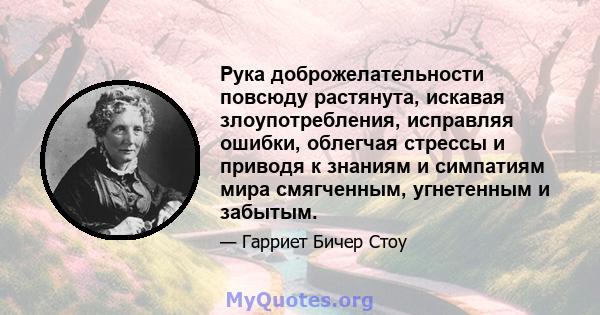 Рука доброжелательности повсюду растянута, искавая злоупотребления, исправляя ошибки, облегчая стрессы и приводя к знаниям и симпатиям мира смягченным, угнетенным и забытым.