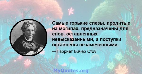 Самые горькие слезы, пролитые на могилах, предназначены для слов, оставленных невысказанными, а поступки оставлены незамеченными.