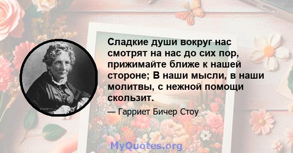 Сладкие души вокруг нас смотрят на нас до сих пор, прижимайте ближе к нашей стороне; В наши мысли, в наши молитвы, с нежной помощи скользит.