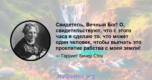 Свидетель, Вечный Бог! О, свидетельствуют, что с этого часа я сделаю то, что может один человек, чтобы выгнать это проклятие рабства с моей земли!