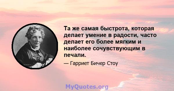 Та же самая быстрота, которая делает умение в радости, часто делает его более мягким и наиболее сочувствующим в печали.