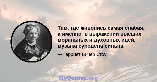 Там, где живопись самая слабая, а именно, в выражении высших моральных и духовных идей, музыка суродела сильна.